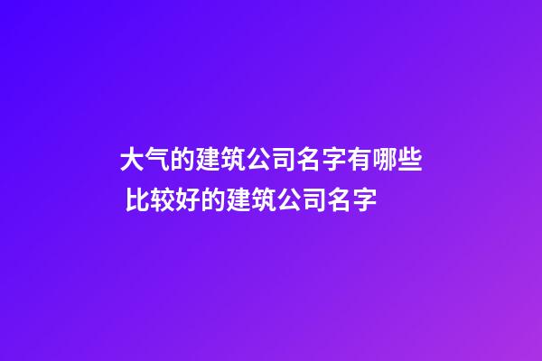 大气的建筑公司名字有哪些 比较好的建筑公司名字